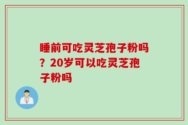 睡前可吃灵芝孢子粉吗？20岁可以吃灵芝孢子粉吗