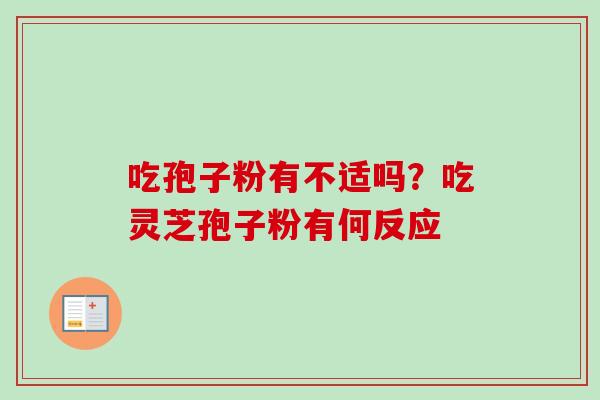 吃孢子粉有不适吗?吃灵芝孢子粉有何反应 吃孢子粉有不适吗?吃灵芝孢子粉有何反应