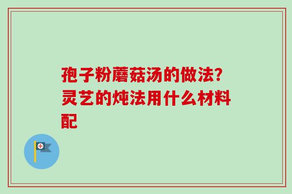 孢子粉蘑菇汤的做法？灵艺的炖法用什么材料配