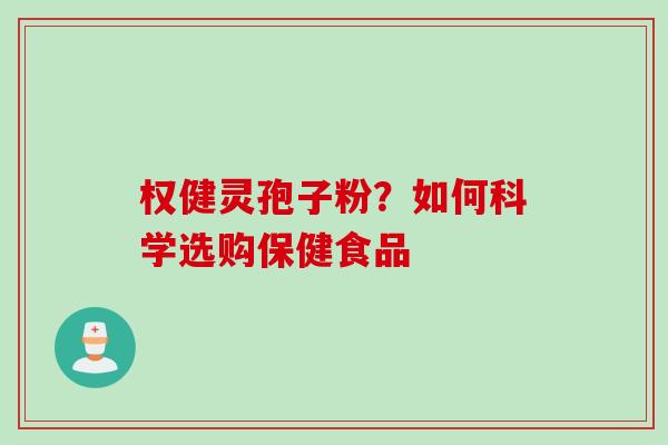权健灵孢子粉？如何科学选购保健食品