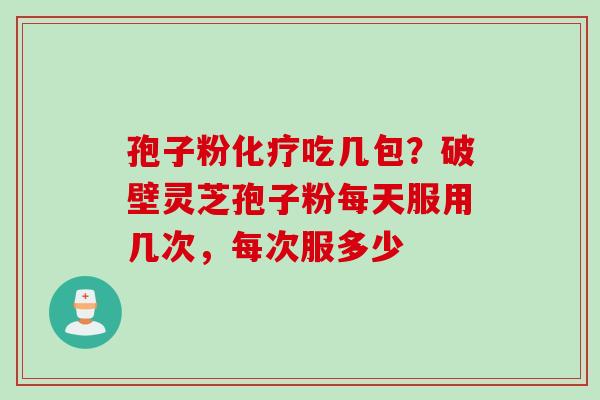 孢子粉化疗吃几包？破壁灵芝孢子粉每天服用几次，每次服多少
