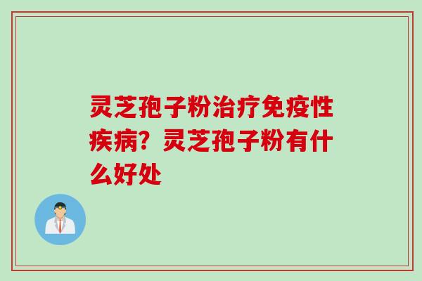 灵芝孢子粉治疗免疫性疾病？灵芝孢子粉有什么好处