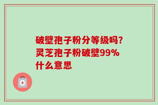破壁孢子粉分等级吗？灵芝孢子粉破壁99%什么意思