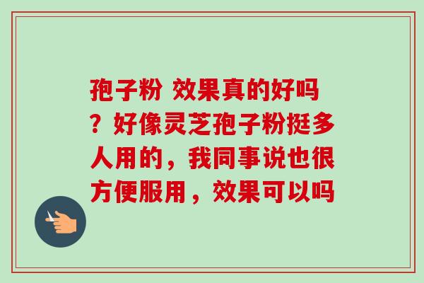 孢子粉 效果真的好吗？好像灵芝孢子粉挺多人用的，我同事说也很方便服用，效果可以吗
