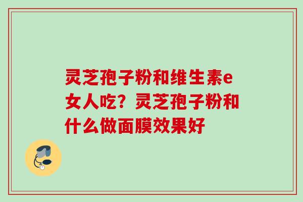 灵芝孢子粉和维生素e女人吃？灵芝孢子粉和什么做面膜效果好