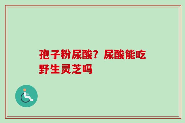 孢子粉尿酸？尿酸能吃野生灵芝吗