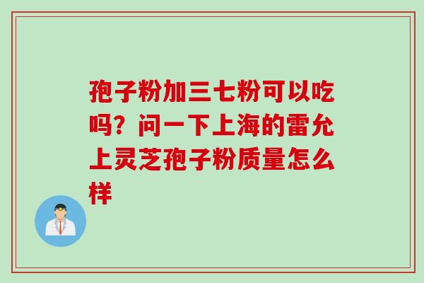 孢子粉加三七粉可以吃吗？问一下上海的雷允上灵芝孢子粉质量怎么样