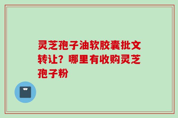灵芝孢子油软胶囊批文转让？哪里有收购灵芝孢子粉