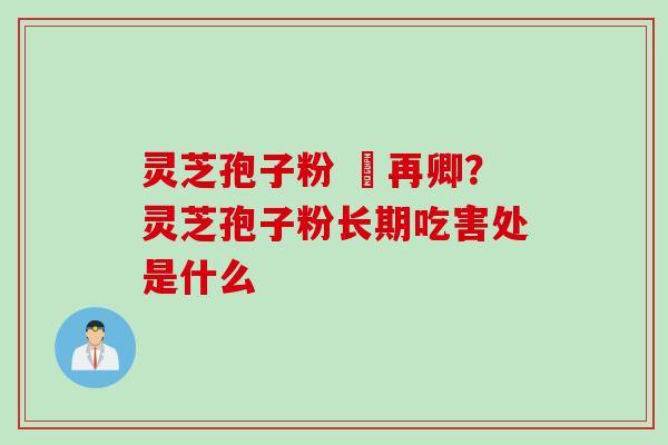 灵芝孢子粉 哖再卿？灵芝孢子粉长期吃害处是什么