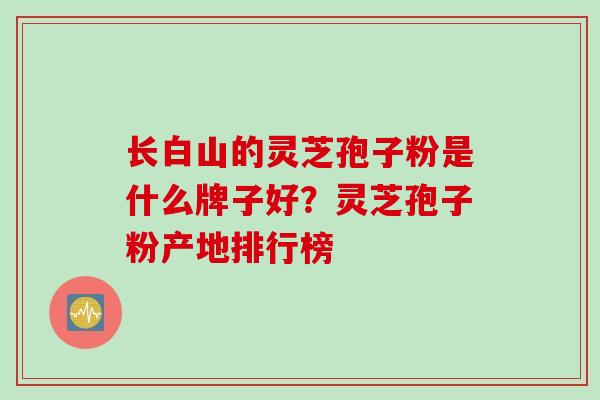 长白山的灵芝孢子粉是什么牌子好?灵芝孢子粉产地排行榜 长白山的灵芝孢子粉是什么牌子好?灵芝孢子粉产地排行榜