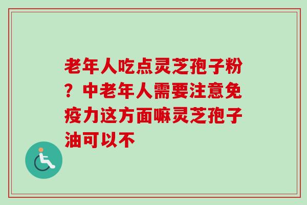 老年人吃点灵芝孢子粉?中老年人需要注意免疫力这方面嘛灵芝孢子油可以不 老年人吃点灵芝孢子粉?中老年人需要注意免疫力这方面嘛灵芝孢子油可以不