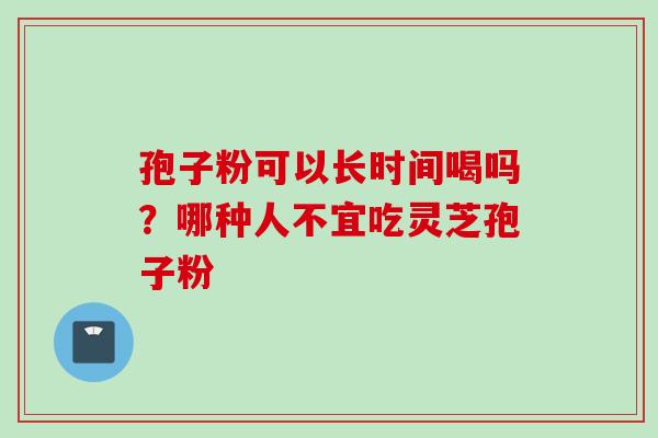 孢子粉可以长时间喝吗？哪种人不宜吃灵芝孢子粉