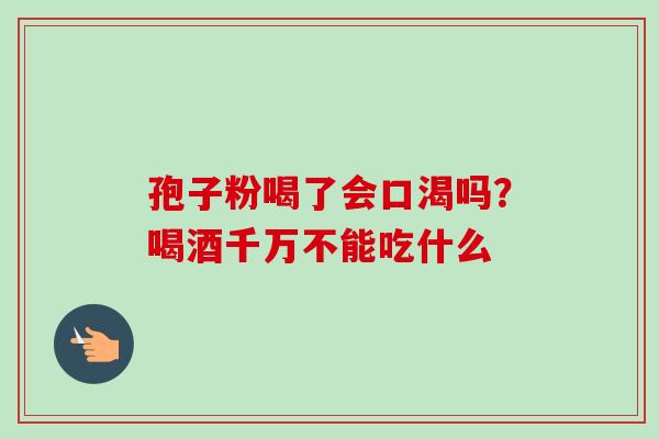 孢子粉喝了会口渴吗？喝酒千万不能吃什么
