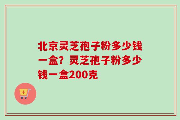 北京灵芝孢子粉多少钱一盒？灵芝孢子粉多少钱一盒200克