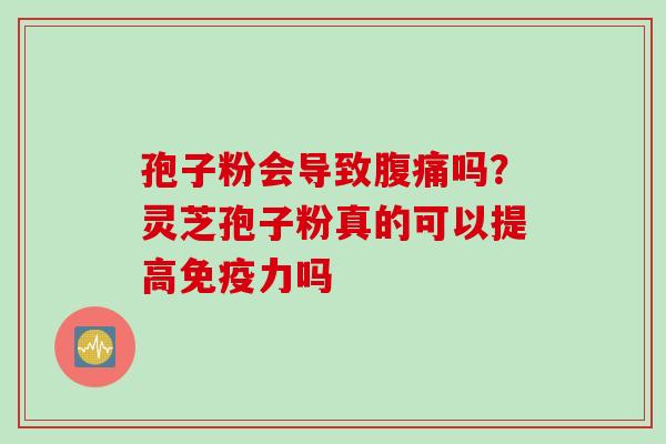 孢子粉会导致腹痛吗?灵芝孢子粉真的可以提高免疫力吗 孢子粉会导致腹痛吗?灵芝孢子粉真的可以提高免疫力吗