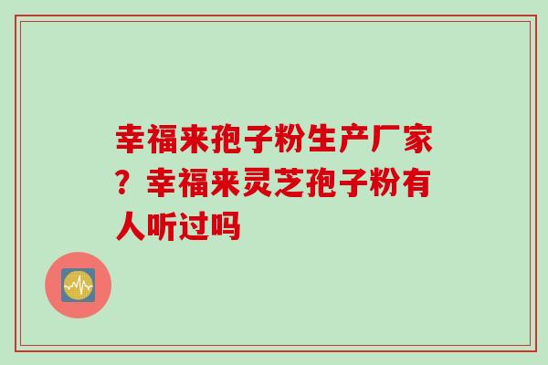 幸福来孢子粉生产厂家？幸福来灵芝孢子粉有人听过吗