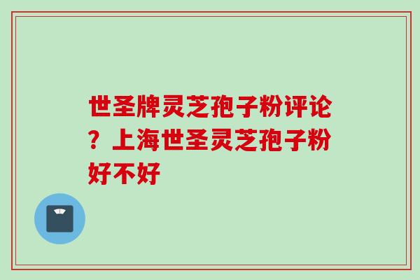 世圣牌灵芝孢子粉评论？上海世圣灵芝孢子粉好不好