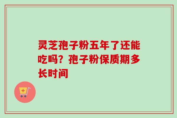 灵芝孢子粉五年了还能吃吗?孢子粉保质期多长时间 灵芝孢子粉五年了还能吃吗?孢子粉保质期多长时间