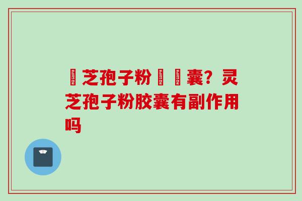 靈芝孢子粉軟膠囊？灵芝孢子粉胶囊有副作用吗