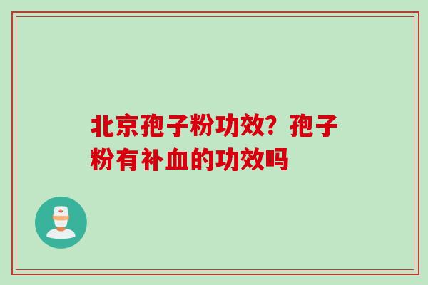 北京孢子粉功效？孢子粉有补的功效吗