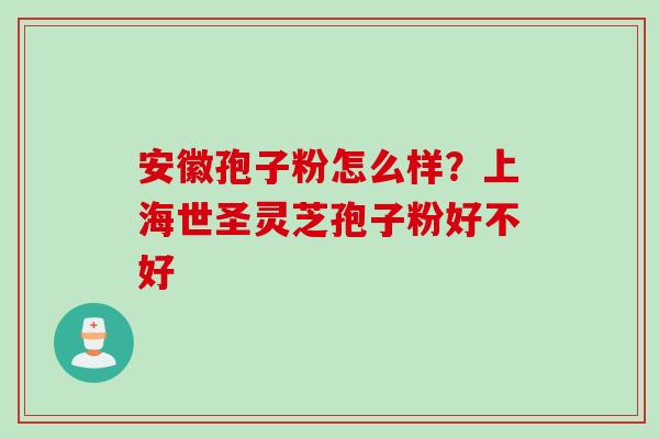 安徽孢子粉怎么样？上海世圣灵芝孢子粉好不好