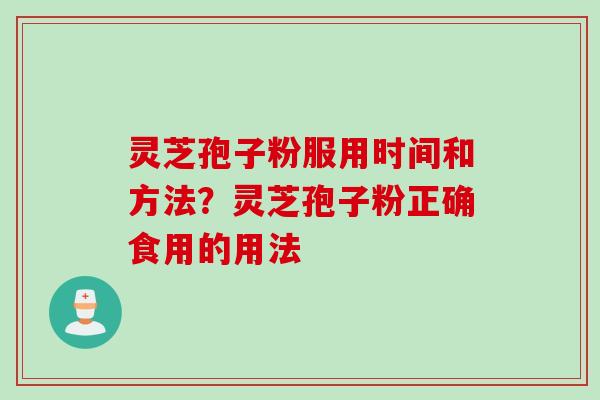 灵芝孢子粉服用时间和方法?灵芝孢子粉正确食用的用法 灵芝孢子粉服用时间和方法?灵芝孢子粉正确食用的用法