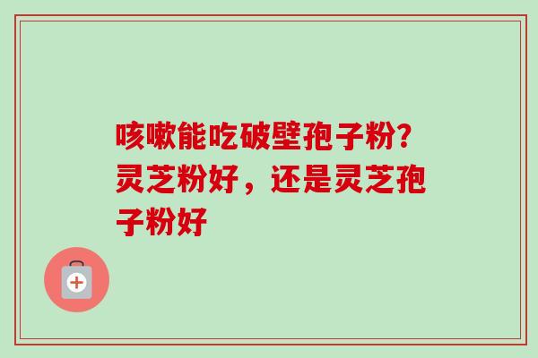 咳嗽能吃破壁孢子粉？灵芝粉好，还是灵芝孢子粉好