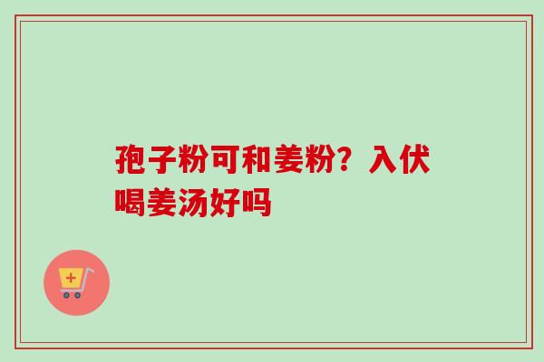 孢子粉可和姜粉？入伏喝姜汤好吗