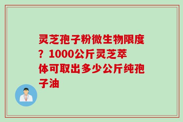 灵芝孢子粉微生物限度？1000公斤灵芝萃体可取出多少公斤纯孢子油