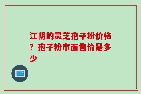 江阴的灵芝孢子粉价格？孢子粉市面售价是多少