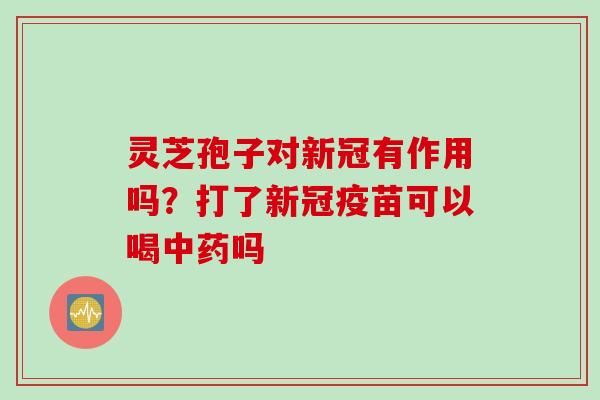 灵芝孢子对新冠有作用吗?打了新冠疫苗可以喝吗 灵芝孢子对新冠有作用吗?打了新冠疫苗可以喝吗