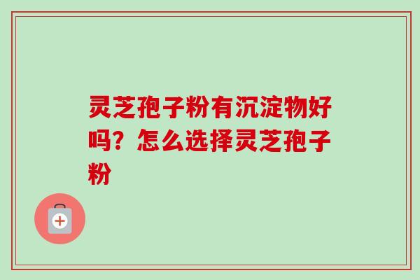 灵芝孢子粉有沉淀物好吗？怎么选择灵芝孢子粉