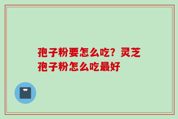 孢子粉要怎么吃？灵芝孢子粉怎么吃最好