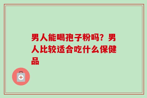 男人能喝孢子粉吗？男人比较适合吃什么保健品