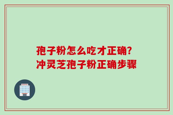 孢子粉怎么吃才正确?冲灵芝孢子粉正确步骤 孢子粉怎么吃才正确?冲灵芝孢子粉正确步骤