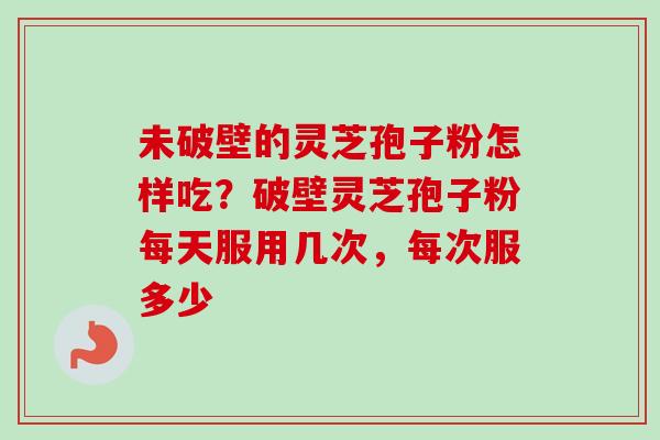 未破壁的灵芝孢子粉怎样吃？破壁灵芝孢子粉每天服用几次，每次服多少