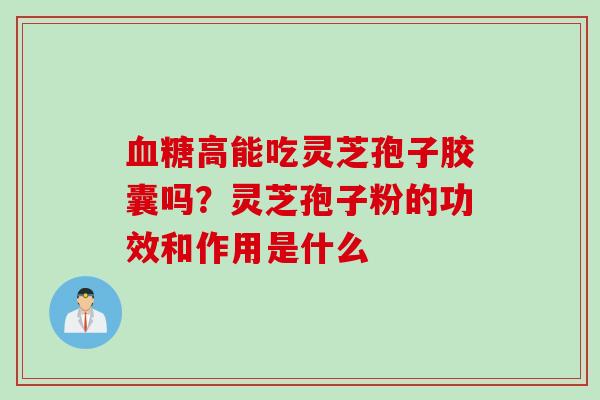 血糖高能吃灵芝孢子胶囊吗？灵芝孢子粉的功效和作用是什么