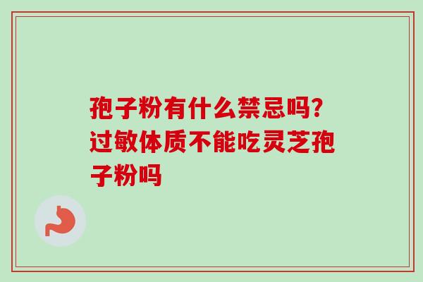 孢子粉有什么禁忌吗?体质不能吃灵芝孢子粉吗 孢子粉有什么禁忌吗?体质不能吃灵芝孢子粉吗