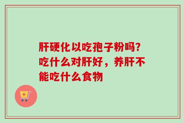 肝硬化以吃孢子粉吗？吃什么对肝好，养肝不能吃什么食物