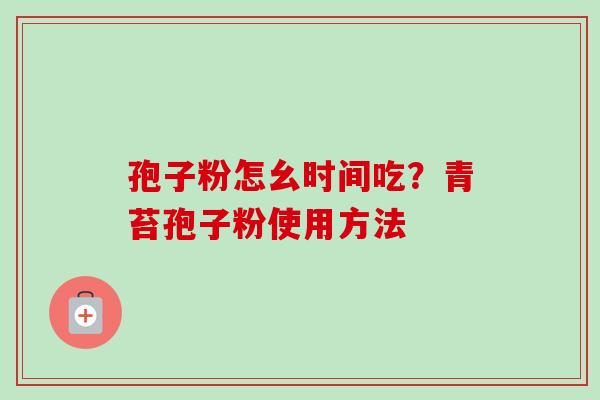 孢子粉怎幺时间吃?青苔孢子粉使用方法 孢子粉怎幺时间吃?青苔孢子粉使用方法