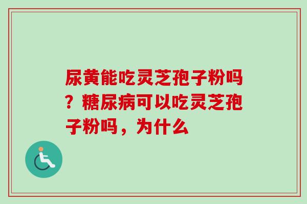 尿黄能吃灵芝孢子粉吗？糖尿病可以吃灵芝孢子粉吗，为什么