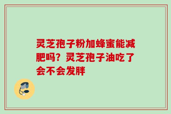 灵芝孢子粉加蜂蜜能减肥吗？灵芝孢子油吃了会不会发胖
