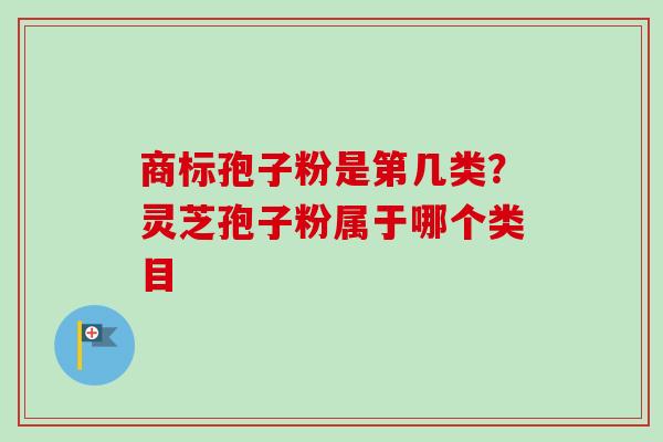 商标孢子粉是第几类？灵芝孢子粉属于哪个类目