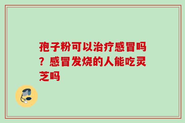 孢子粉可以吗？发烧的人能吃灵芝吗