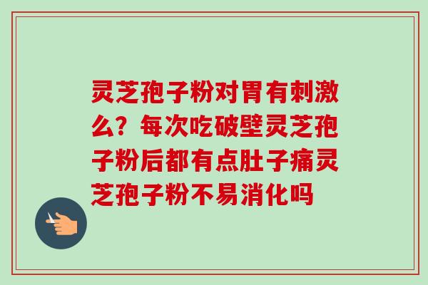 灵芝孢子粉对胃有刺激么?每次吃破壁灵芝孢子粉后都有点肚子痛灵芝孢子粉不易消化吗 灵芝孢子粉对胃有刺激么?每次吃破壁灵芝孢子粉后都有点肚子痛灵芝孢子粉不易消化吗