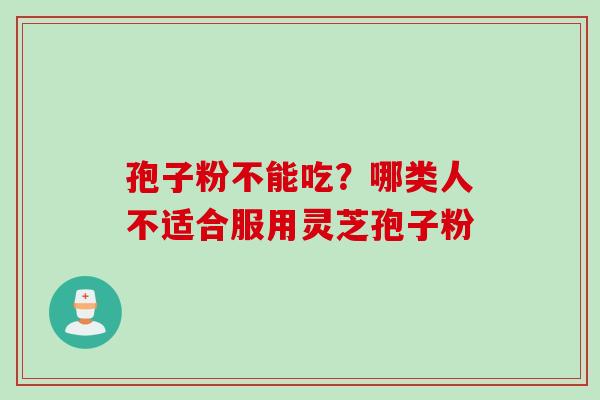 孢子粉不能吃？哪类人不适合服用灵芝孢子粉