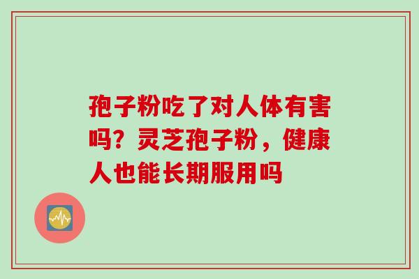 孢子粉吃了对人体有害吗？灵芝孢子粉，健康人也能长期服用吗