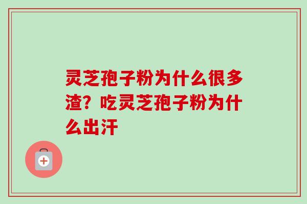 灵芝孢子粉为什么很多渣?吃灵芝孢子粉为什么出汗 灵芝孢子粉为什么很多渣?吃灵芝孢子粉为什么出汗