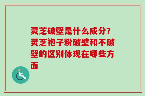 灵芝破壁是什么成分？灵芝袍子粉破壁和不破壁的区别体现在哪些方面