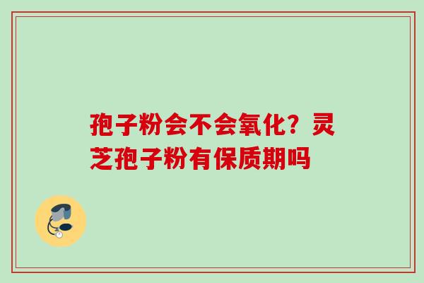 孢子粉会不会氧化？灵芝孢子粉有保质期吗